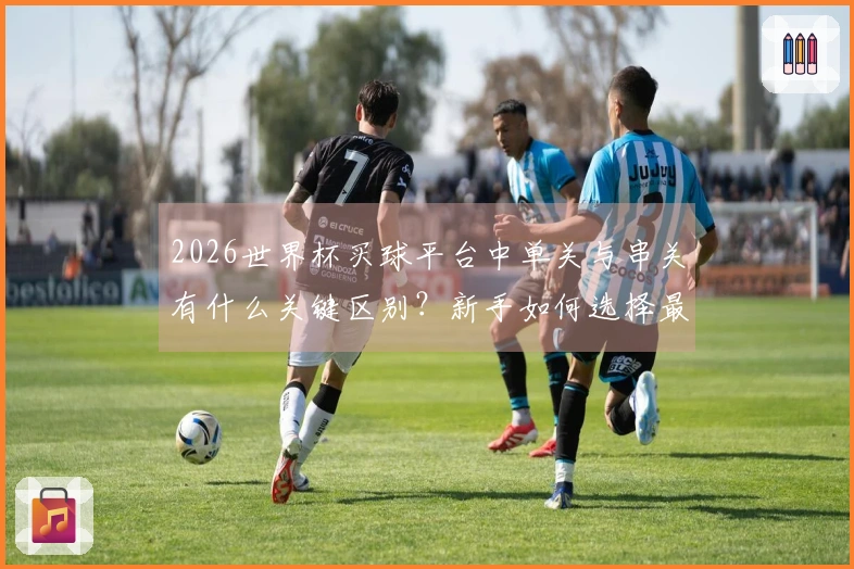 2026世界杯买球平台中单关与串关有什么关键区别？新手如何选择最佳下注方式？