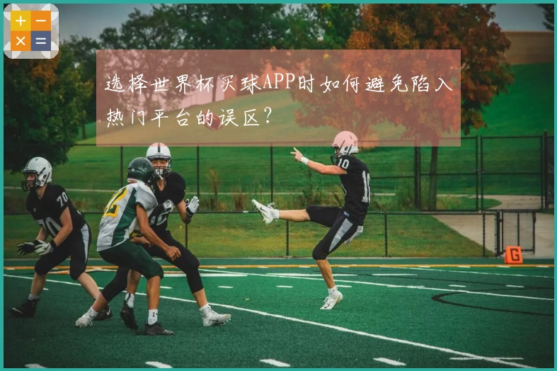 选择世界杯买球APP时如何避免陷入热门平台的误区？