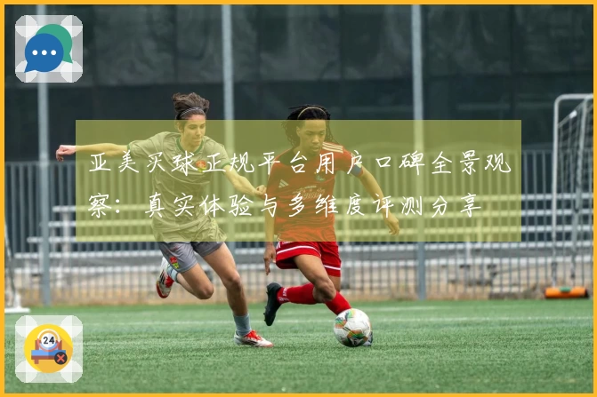 亚美买球正规平台用户口碑全景观察：真实体验与多维度评测分享