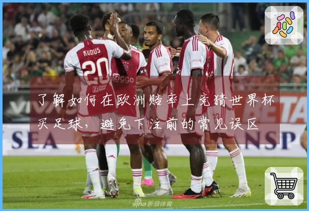 了解如何在欧洲赔率上竞猜世界杯买足球，避免下注前的常见误区