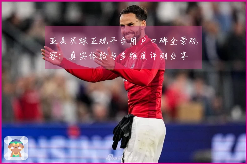 亚美买球正规平台用户口碑全景观察：真实体验与多维度评测分享