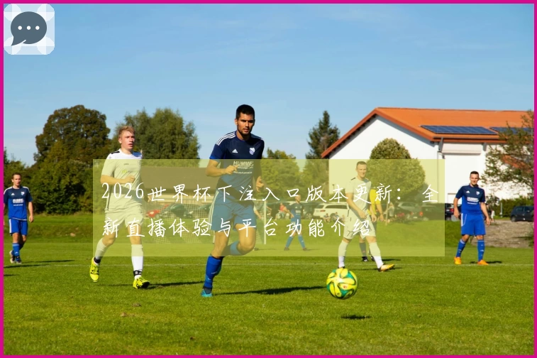 2026世界杯下注入口版本更新：全新直播体验与平台功能介绍
