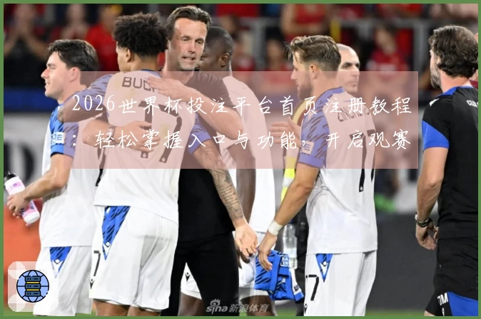 2026世界杯投注平台首页注册教程：轻松掌握入口与功能，开启观赛新体验