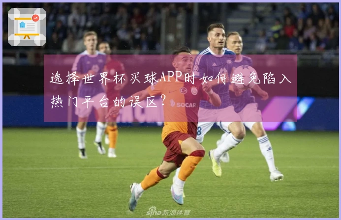 选择世界杯买球APP时如何避免陷入热门平台的误区？