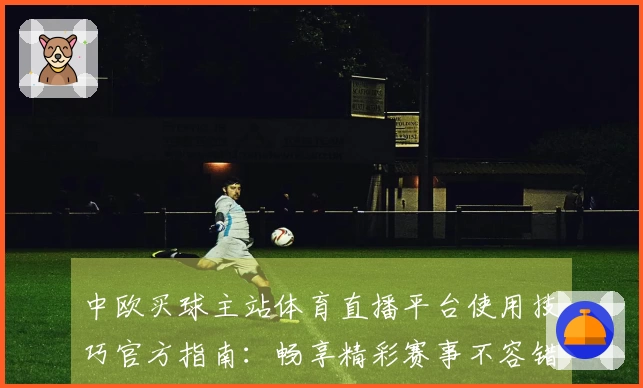 中欧买球主站体育直播平台使用技巧官方指南：畅享精彩赛事不容错过
