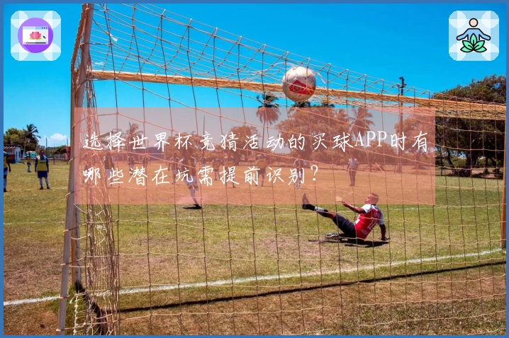 选择世界杯竞猜活动的买球APP时有哪些潜在坑需提前识别？