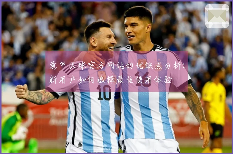意甲买球官方网站的优缺点分析：新用户如何选择最佳使用体验