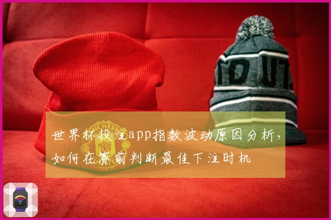 世界杯投注app指数波动原因分析，如何在赛前判断最佳下注时机