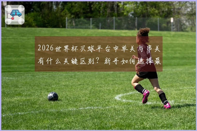2026世界杯买球平台中单关与串关有什么关键区别？新手如何选择最佳下注方式？