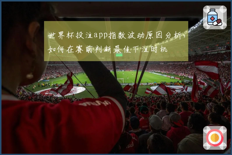 世界杯投注app指数波动原因分析，如何在赛前判断最佳下注时机