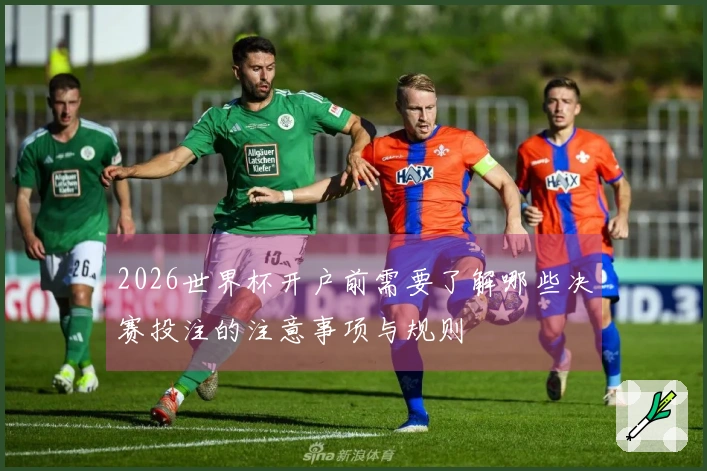 2026世界杯开户前需要了解哪些决赛投注的注意事项与规则