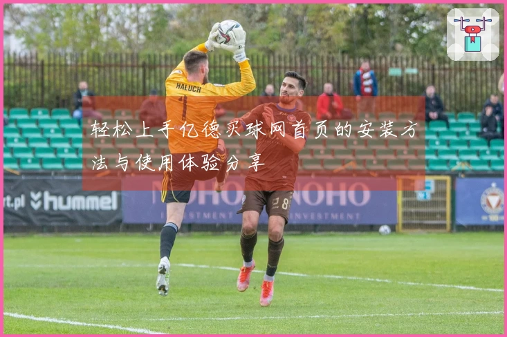 轻松上手亿德买球网首页的安装方法与使用体验分享