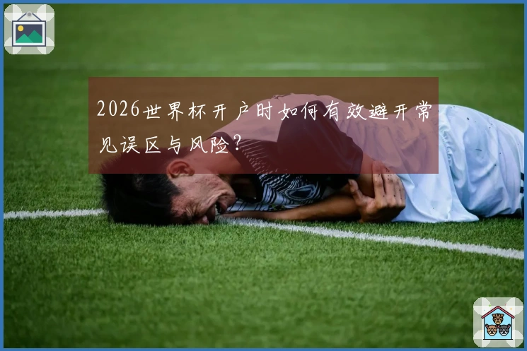 2026世界杯开户时如何有效避开常见误区与风险？