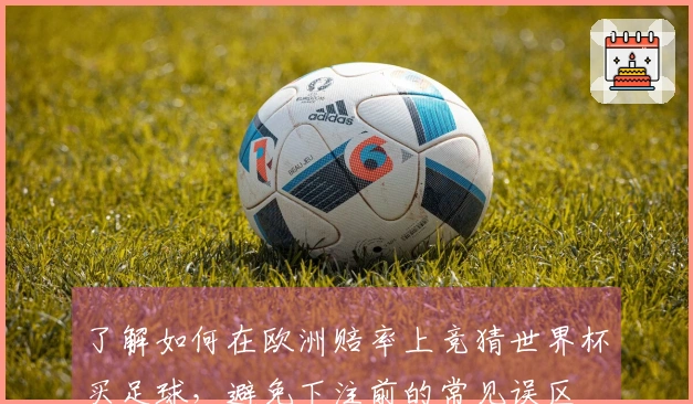 了解如何在欧洲赔率上竞猜世界杯买足球，避免下注前的常见误区