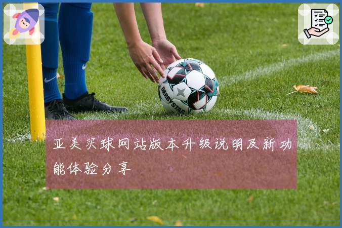 亚美买球网站版本升级说明及新功能体验分享