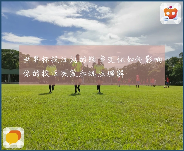 世界杯投注站的赔率变化如何影响你的投注决策和玩法理解