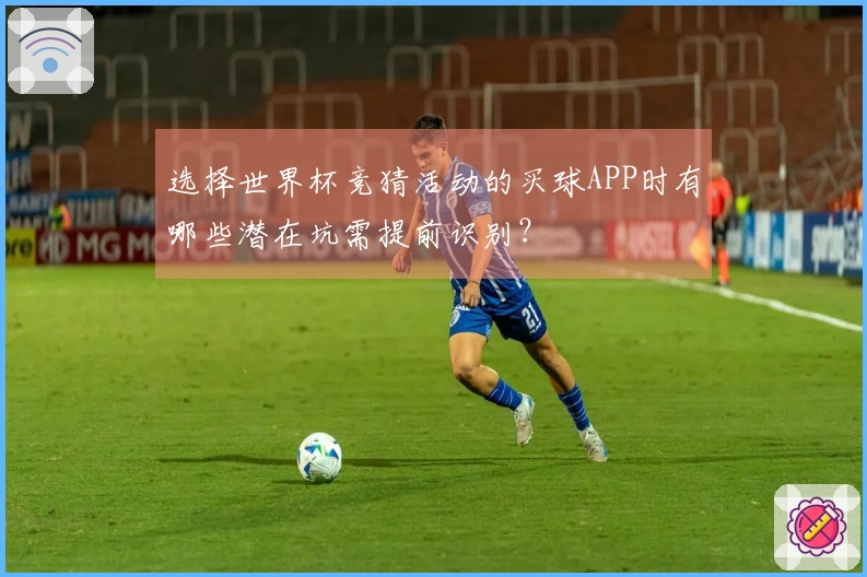 选择世界杯竞猜活动的买球APP时有哪些潜在坑需提前识别？