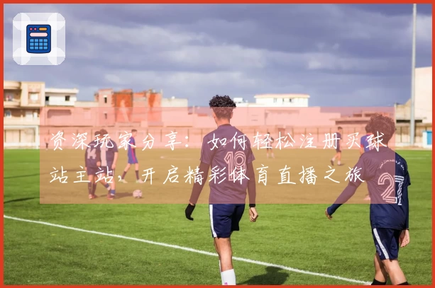 资深玩家分享：如何轻松注册买球站主站，开启精彩体育直播之旅