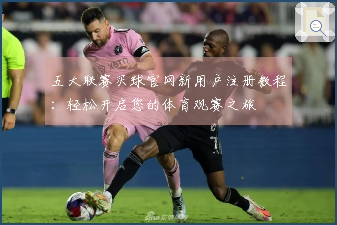 五大联赛买球官网新用户注册教程：轻松开启您的体育观赛之旅