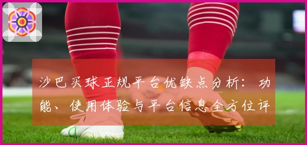 沙巴买球正规平台优缺点分析：功能、使用体验与平台信息全方位评测