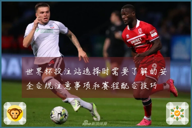 世界杯投注站选择时需要了解的安全合规注意事项和赛程配合技巧