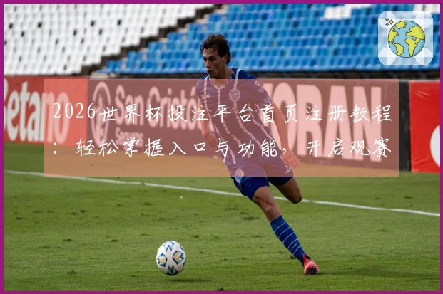 2026世界杯投注平台首页注册教程：轻松掌握入口与功能，开启观赛新体验